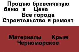 Продаю бревенчатую баню 8х4 › Цена ­ 100 000 - Все города Строительство и ремонт » Материалы   . Крым,Черноморское